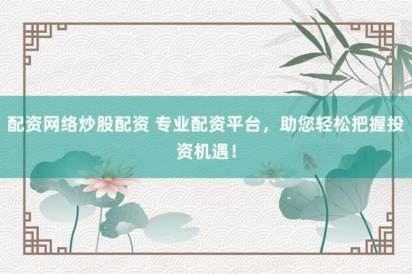 配资网络炒股配资 专业配资平台，助您轻松把握投资机遇！