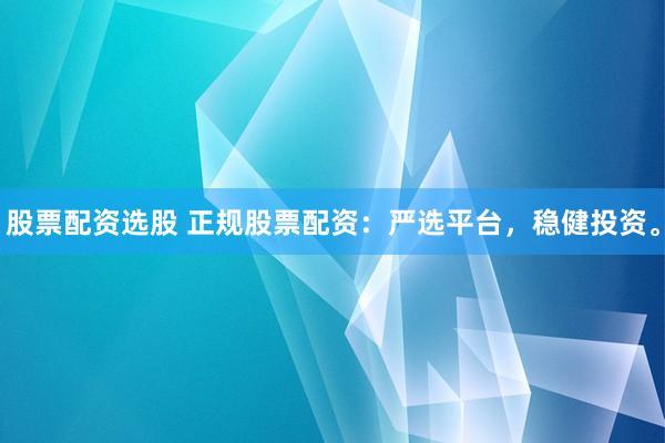 股票配资选股 正规股票配资：严选平台，稳健投资。