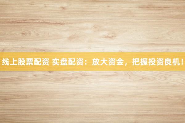 线上股票配资 实盘配资：放大资金，把握投资良机！