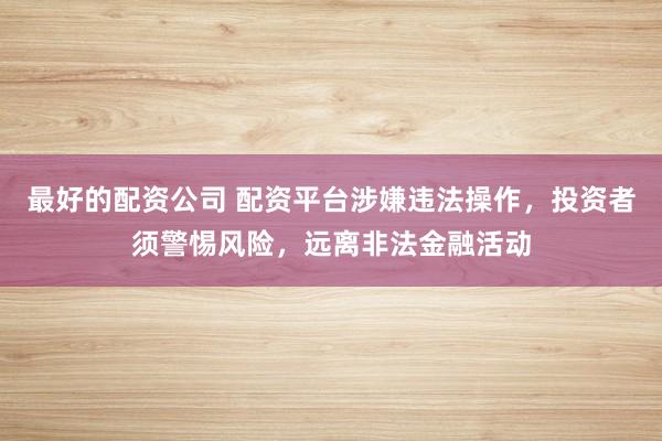 最好的配资公司 配资平台涉嫌违法操作，投资者须警惕风险，远离非法金融活动