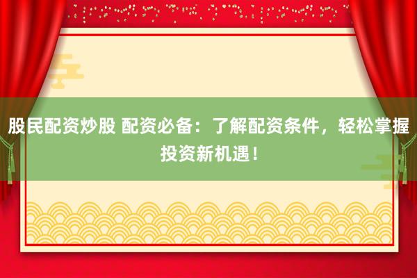 股民配资炒股 配资必备：了解配资条件，轻松掌握投资新机遇！