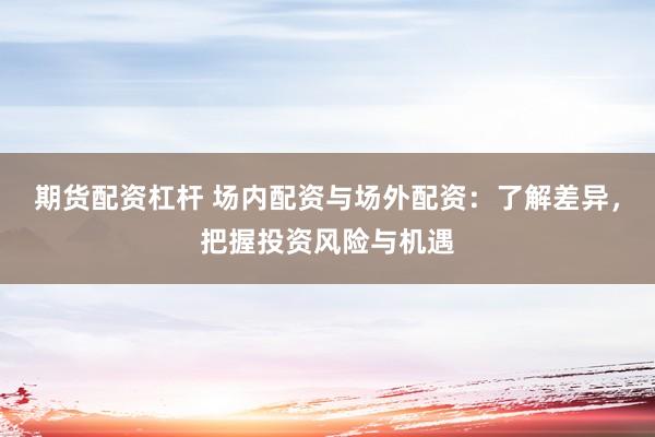 期货配资杠杆 场内配资与场外配资：了解差异，把握投资风险与机遇