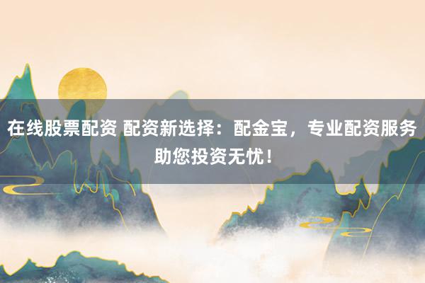 在线股票配资 配资新选择：配金宝，专业配资服务助您投资无忧！