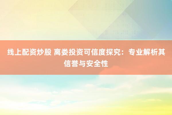 线上配资炒股 离娄投资可信度探究：专业解析其信誉与安全性