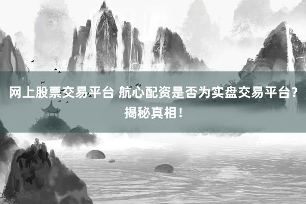 网上股票交易平台 航心配资是否为实盘交易平台？揭秘真相！