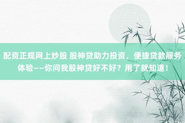 配资正规网上炒股 股神贷助力投资，便捷贷款服务体验——你问我股神贷好不好？用了就知道！