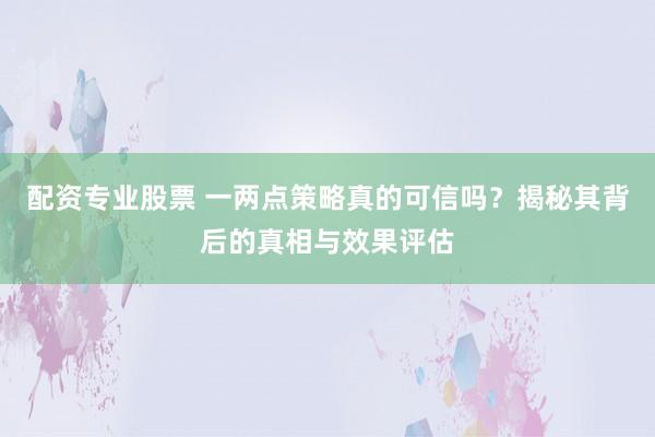 配资专业股票 一两点策略真的可信吗？揭秘其背后的真相与效果评估