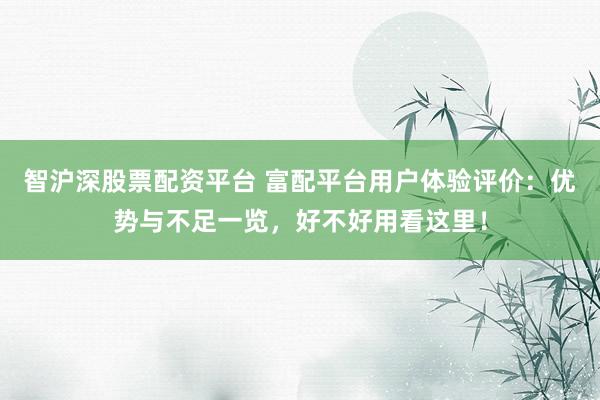 智沪深股票配资平台 富配平台用户体验评价：优势与不足一览，好不好用看这里！
