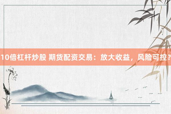 10倍杠杆炒股 期货配资交易：放大收益，风险可控？