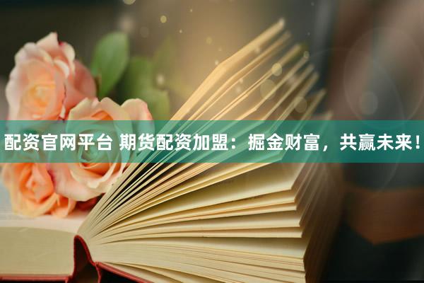 配资官网平台 期货配资加盟：掘金财富，共赢未来！