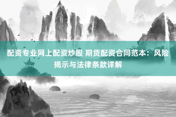 配资专业网上配资炒股 期货配资合同范本：风险揭示与法律条款详解
