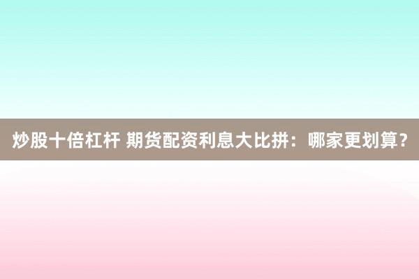 炒股十倍杠杆 期货配资利息大比拼：哪家更划算？