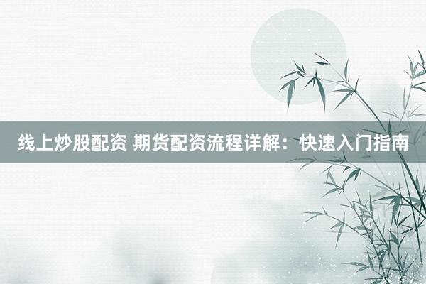 线上炒股配资 期货配资流程详解：快速入门指南