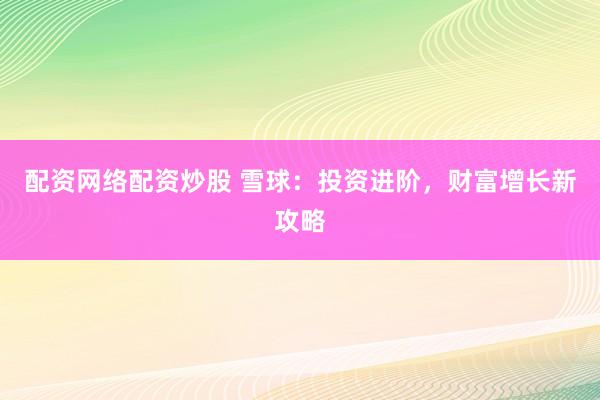 配资网络配资炒股 雪球：投资进阶，财富增长新攻略