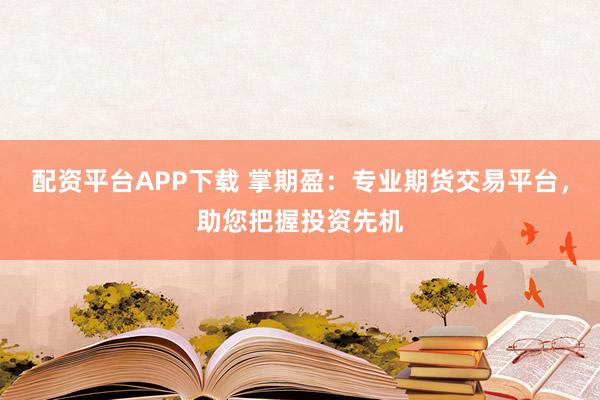 配资平台APP下载 掌期盈：专业期货交易平台，助您把握投资先机