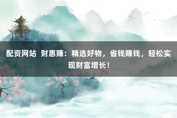 配资网站  财惠赚：精选好物，省钱赚钱，轻松实现财富增长！
