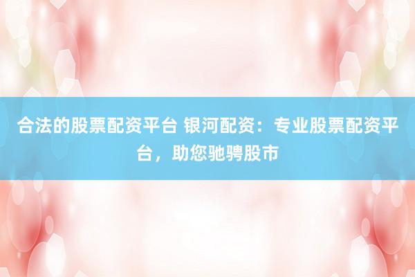 合法的股票配资平台 银河配资：专业股票配资平台，助您驰骋股市