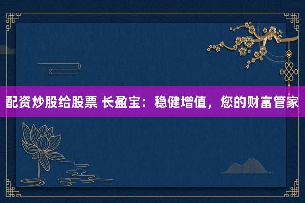 配资炒股给股票 长盈宝：稳健增值，您的财富管家