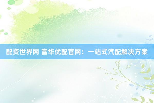 配资世界网 富华优配官网：一站式汽配解决方案