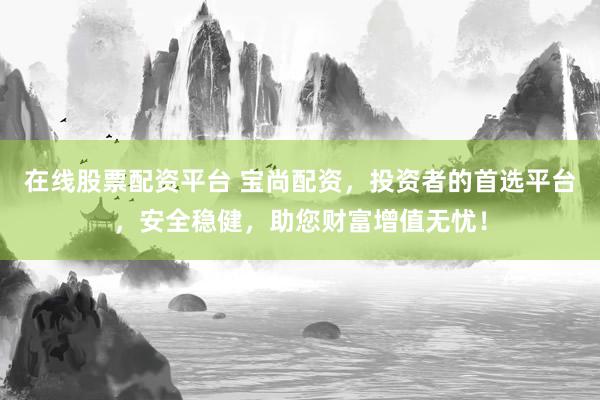 在线股票配资平台 宝尚配资，投资者的首选平台，安全稳健，助您财富增值无忧！