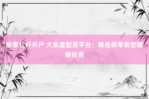 股票杠杆开户 大实盘配资平台：精选榜单助您稳健投资
