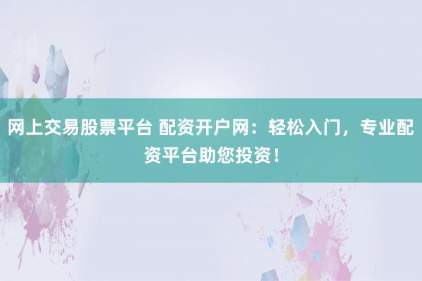 网上交易股票平台 配资开户网：轻松入门，专业配资平台助您投资！