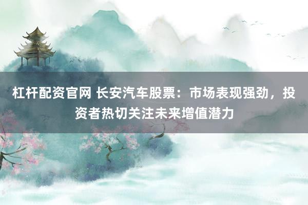 杠杆配资官网 长安汽车股票：市场表现强劲，投资者热切关注未来增值潜力