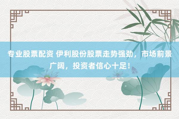 专业股票配资 伊利股份股票走势强劲，市场前景广阔，投资者信心十足！