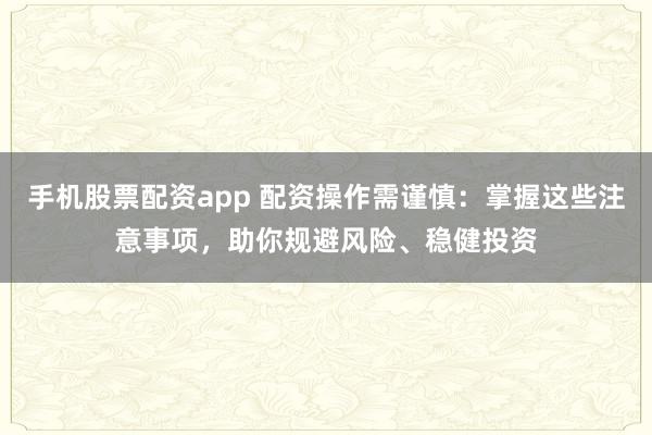 手机股票配资app 配资操作需谨慎：掌握这些注意事项，助你规避风险、稳健投资