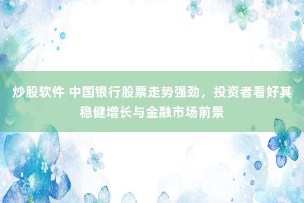 炒股软件 中国银行股票走势强劲，投资者看好其稳健增长与金融市场前景