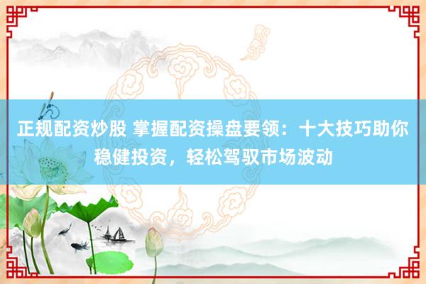 正规配资炒股 掌握配资操盘要领：十大技巧助你稳健投资，轻松驾驭市场波动