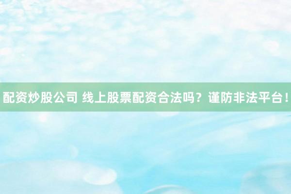 配资炒股公司 线上股票配资合法吗？谨防非法平台！