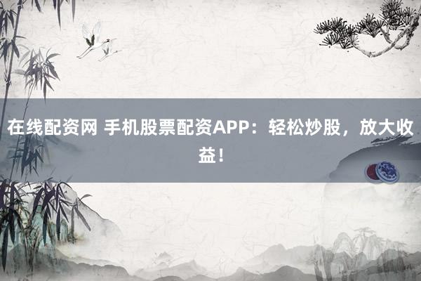 在线配资网 手机股票配资APP：轻松炒股，放大收益！