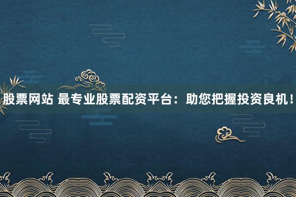 股票网站 最专业股票配资平台：助您把握投资良机！