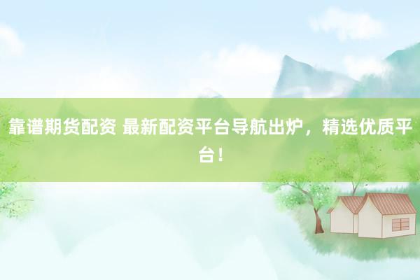 靠谱期货配资 最新配资平台导航出炉，精选优质平台！