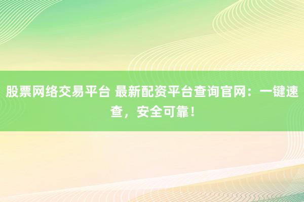 股票网络交易平台 最新配资平台查询官网：一键速查，安全可靠！