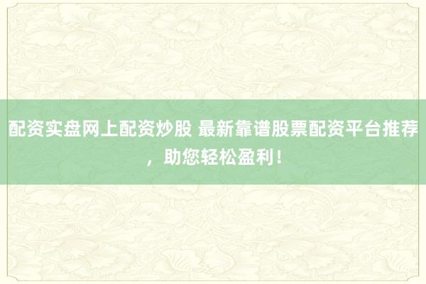 配资实盘网上配资炒股 最新靠谱股票配资平台推荐，助您轻松盈利！