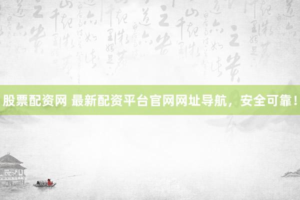 股票配资网 最新配资平台官网网址导航，安全可靠！