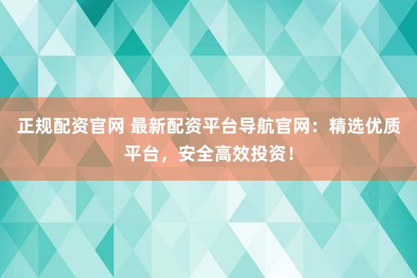 正规配资官网 最新配资平台导航官网：精选优质平台，安全高效投资！
