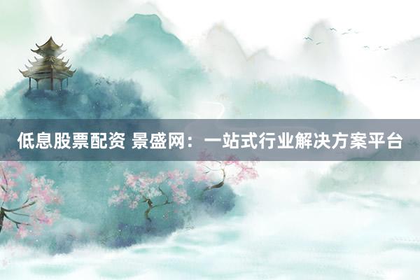 低息股票配资 景盛网：一站式行业解决方案平台