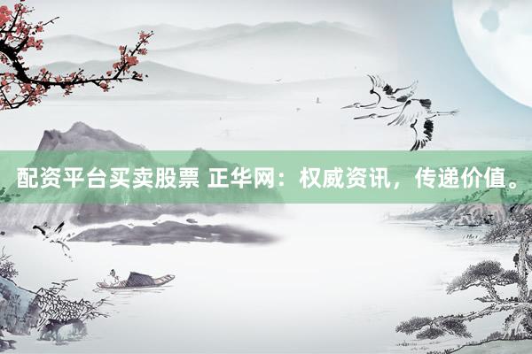 配资平台买卖股票 正华网：权威资讯，传递价值。