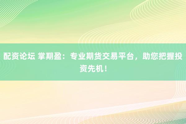 配资论坛 掌期盈：专业期货交易平台，助您把握投资先机！