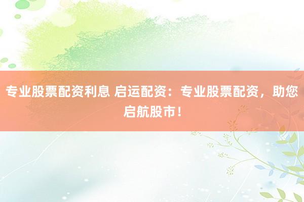 专业股票配资利息 启运配资：专业股票配资，助您启航股市！