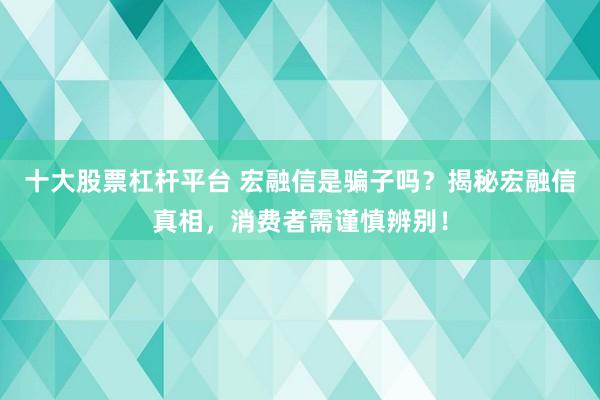 十大股票杠杆平台 宏融信是骗子吗？揭秘宏融信真相，消费者需谨慎辨别！