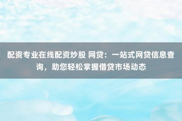 配资专业在线配资炒股 网贷：一站式网贷信息查询，助您轻松掌握借贷市场动态