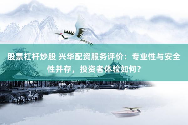 股票杠杆炒股 兴华配资服务评价：专业性与安全性并存，投资者体验如何？