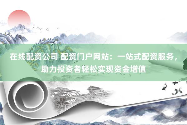 在线配资公司 配资门户网站：一站式配资服务，助力投资者轻松实现资金增值