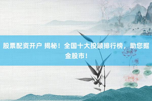 股票配资开户 揭秘！全国十大投顾排行榜，助您掘金股市！