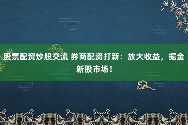股票配资炒股交流 券商配资打新：放大收益，掘金新股市场！