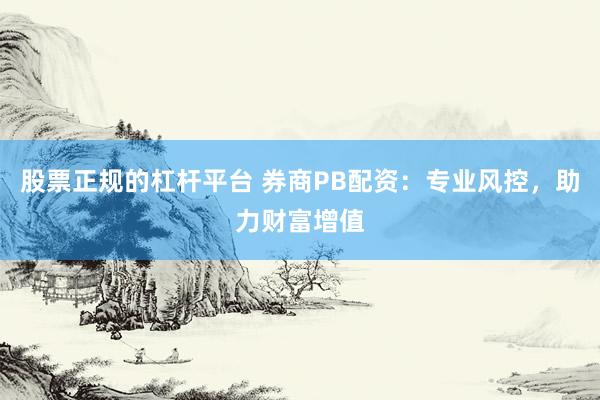 股票正规的杠杆平台 券商PB配资：专业风控，助力财富增值